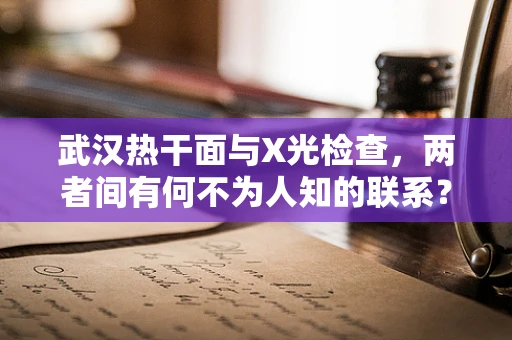 武汉热干面与X光检查，两者间有何不为人知的联系？