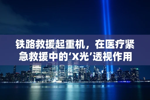 铁路救援起重机，在医疗紧急救援中的‘X光’透视作用？