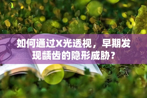 如何通过X光透视，早期发现龋齿的隐形威胁？