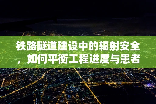 铁路隧道建设中的辐射安全，如何平衡工程进度与患者健康？