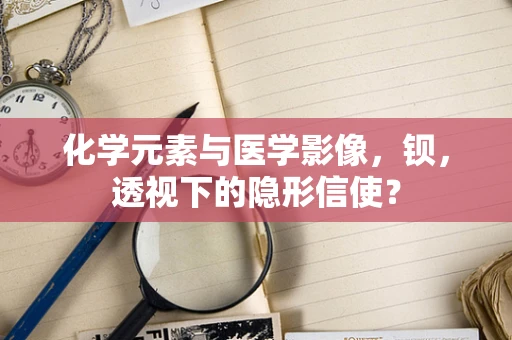 化学元素与医学影像，钡，透视下的隐形信使？