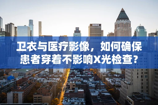 卫衣与医疗影像，如何确保患者穿着不影响X光检查？