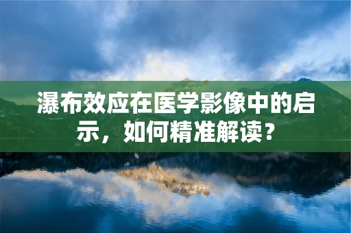 瀑布效应在医学影像中的启示，如何精准解读？