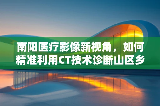 南阳医疗影像新视角，如何精准利用CT技术诊断山区乡镇的肺部疾病？