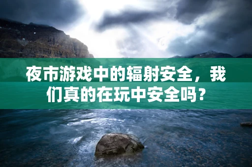 夜市游戏中的辐射安全，我们真的在玩中安全吗？