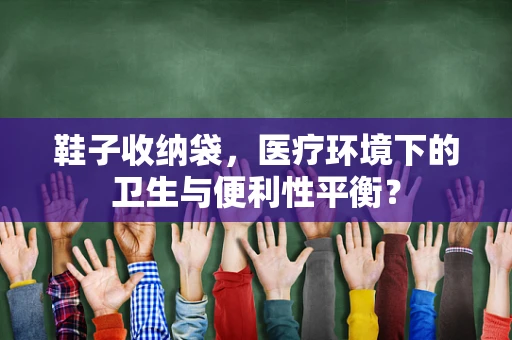 鞋子收纳袋，医疗环境下的卫生与便利性平衡？