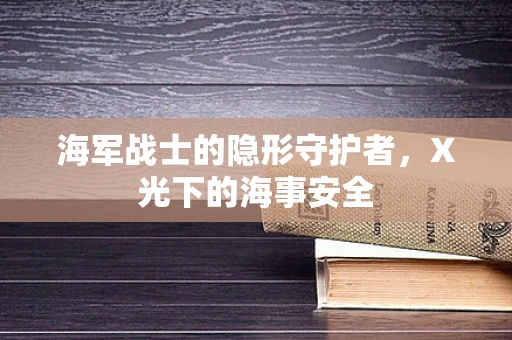 海军战士的隐形守护者，X光下的海事安全