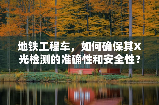 地铁工程车，如何确保其X光检测的准确性和安全性？