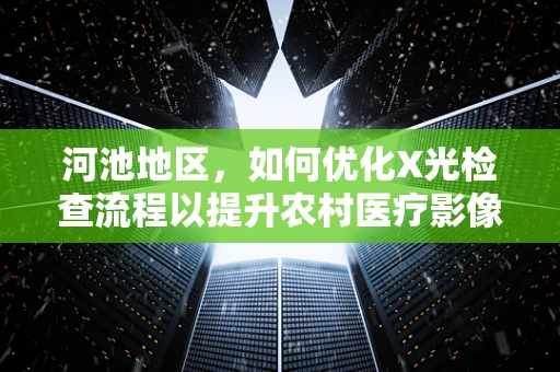 河池地区，如何优化X光检查流程以提升农村医疗影像诊断效率？