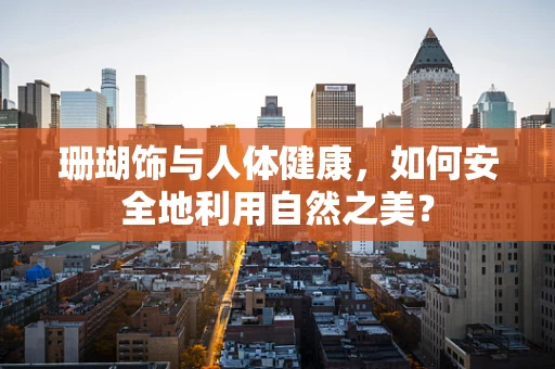 珊瑚饰与人体健康，如何安全地利用自然之美？