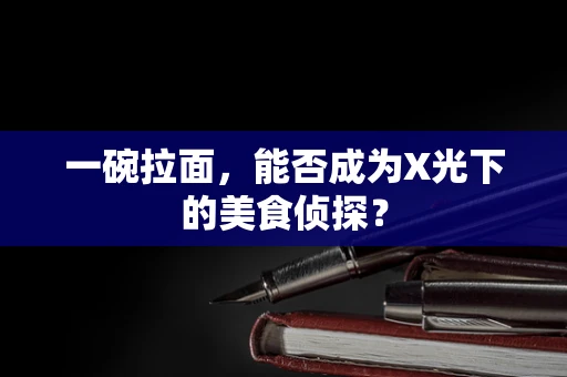 一碗拉面，能否成为X光下的美食侦探？