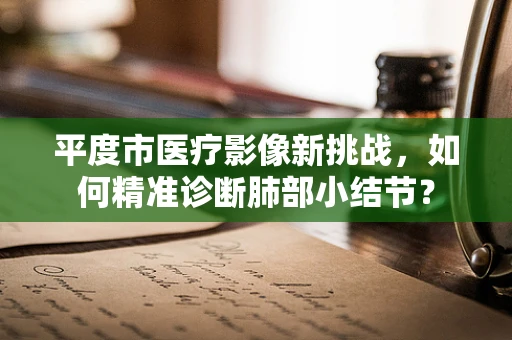 平度市医疗影像新挑战，如何精准诊断肺部小结节？