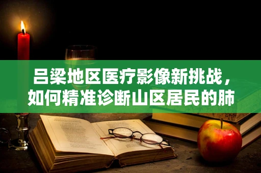 吕梁地区医疗影像新挑战，如何精准诊断山区居民的肺部健康？