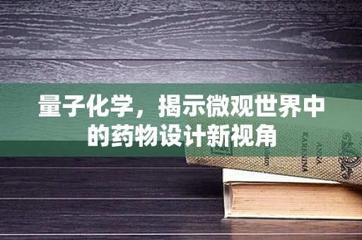 量子化学，揭示微观世界中的药物设计新视角