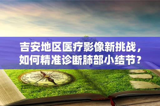 吉安地区医疗影像新挑战，如何精准诊断肺部小结节？