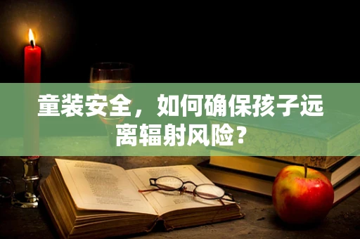 童装安全，如何确保孩子远离辐射风险？