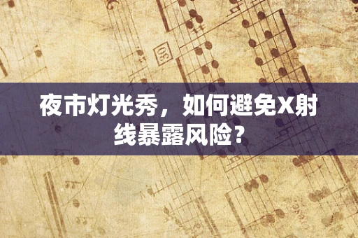 夜市灯光秀，如何避免X射线暴露风险？