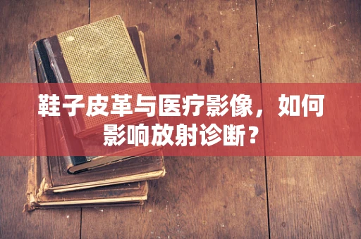 鞋子皮革与医疗影像，如何影响放射诊断？