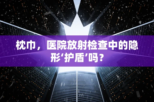 枕巾，医院放射检查中的隐形‘护盾’吗？