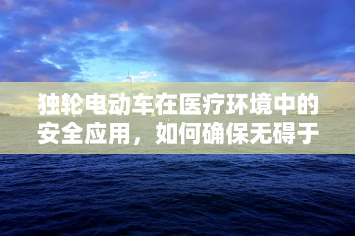 独轮电动车在医疗环境中的安全应用，如何确保无碍于患者与医护？