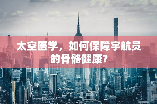 太空医学，如何保障宇航员的骨骼健康？