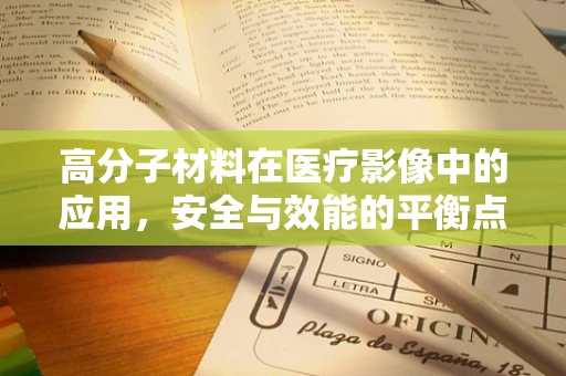 高分子材料在医疗影像中的应用，安全与效能的平衡点在哪里？