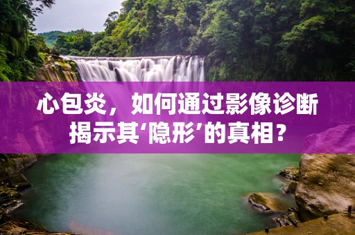 心包炎，如何通过影像诊断揭示其‘隐形’的真相？