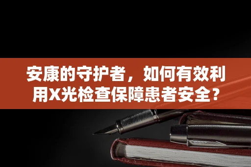 安康的守护者，如何有效利用X光检查保障患者安全？