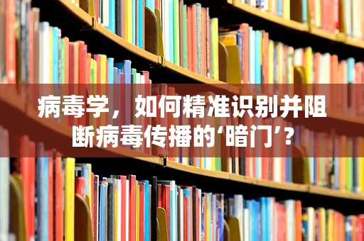 病毒学，如何精准识别并阻断病毒传播的‘暗门’？