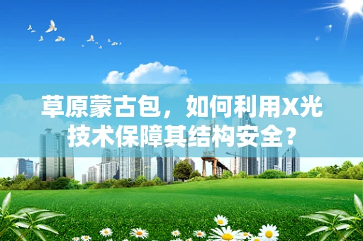 草原蒙古包，如何利用X光技术保障其结构安全？