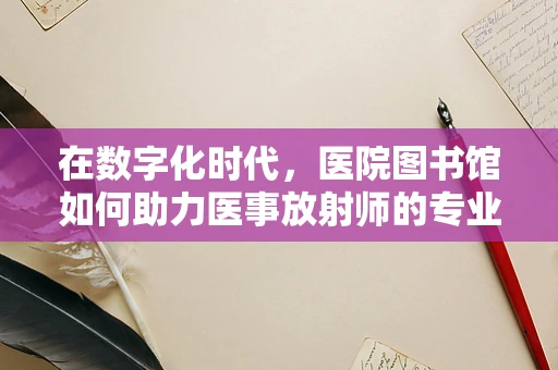 在数字化时代，医院图书馆如何助力医事放射师的专业成长？