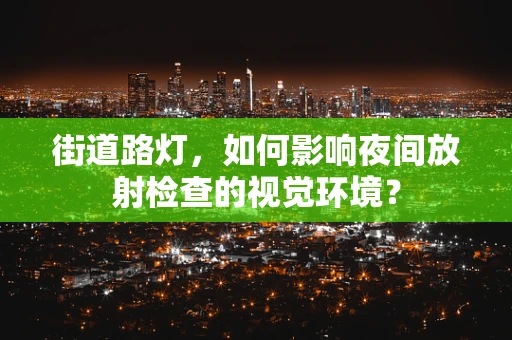 街道路灯，如何影响夜间放射检查的视觉环境？