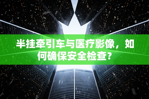 半挂牵引车与医疗影像，如何确保安全检查？