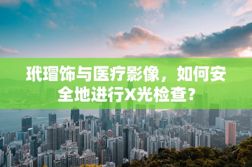 玳瑁饰与医疗影像，如何安全地进行X光检查？