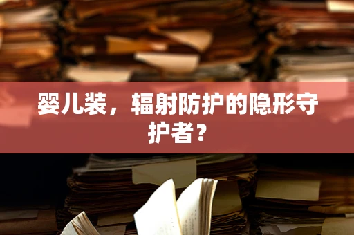 婴儿装，辐射防护的隐形守护者？