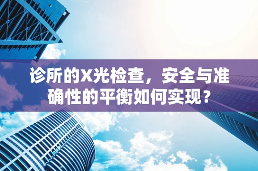 诊所的X光检查，安全与准确性的平衡如何实现？