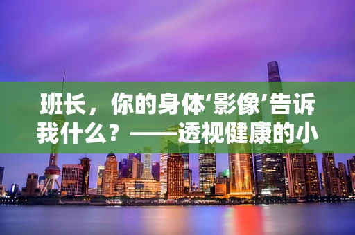 班长，你的身体‘影像’告诉我什么？——透视健康的小秘密