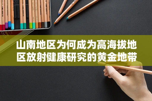 山南地区为何成为高海拔地区放射健康研究的黄金地带？