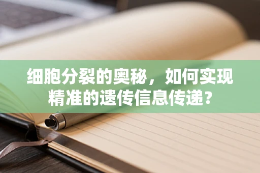 细胞分裂的奥秘，如何实现精准的遗传信息传递？