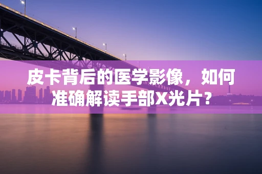 皮卡背后的医学影像，如何准确解读手部X光片？