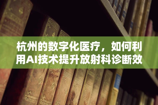 杭州的数字化医疗，如何利用AI技术提升放射科诊断效率？