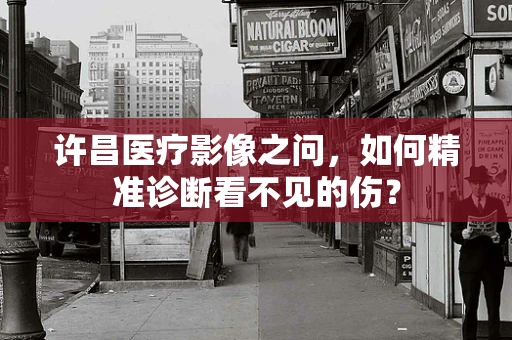 许昌医疗影像之问，如何精准诊断看不见的伤？