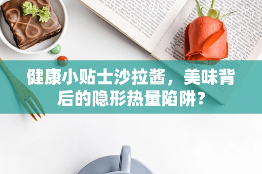 健康小贴士沙拉酱，美味背后的隐形热量陷阱？