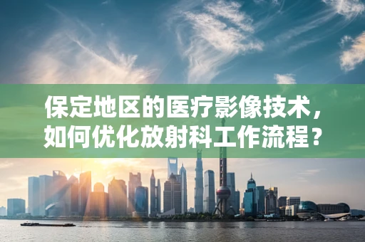 保定地区的医疗影像技术，如何优化放射科工作流程？