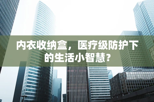 内衣收纳盒，医疗级防护下的生活小智慧？