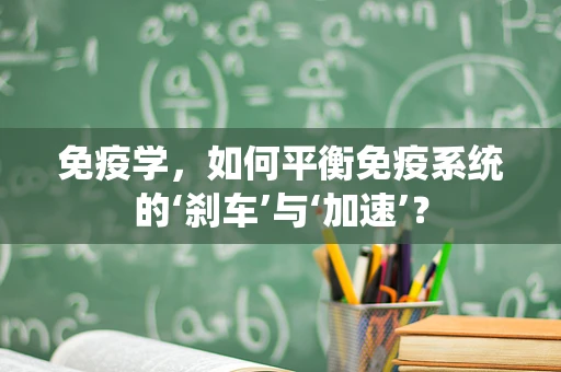 免疫学，如何平衡免疫系统的‘刹车’与‘加速’？