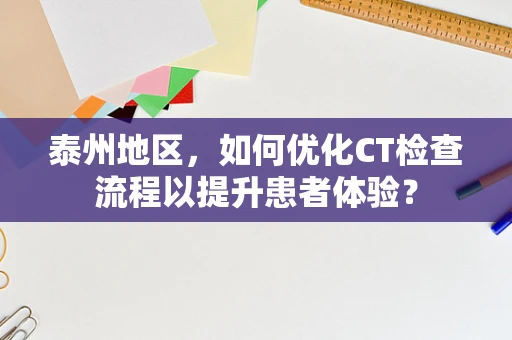 泰州地区，如何优化CT检查流程以提升患者体验？