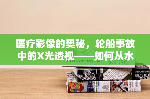 医疗影像的奥秘，轮船事故中的X光透视——如何从水下视角拯救生命？