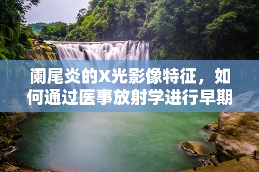 阑尾炎的X光影像特征，如何通过医事放射学进行早期诊断？