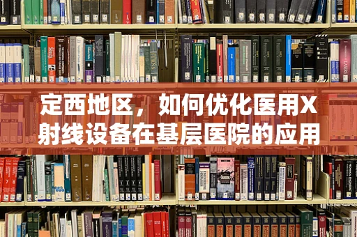 定西地区，如何优化医用X射线设备在基层医院的应用？